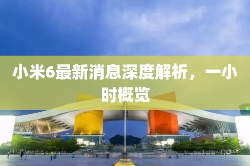 小米6最新消息深度解析，一小时概览