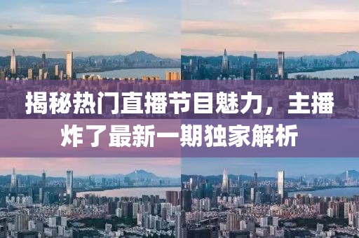 揭秘热门直播节目魅力，主播炸了最新一期独家解析