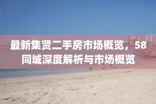 最新集贤二手房市场概览，58同城深度解析与市场概览