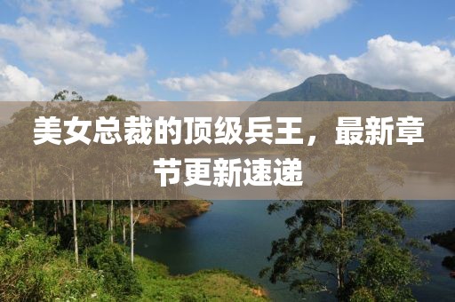 美女总裁的顶级兵王，最新章节更新速递