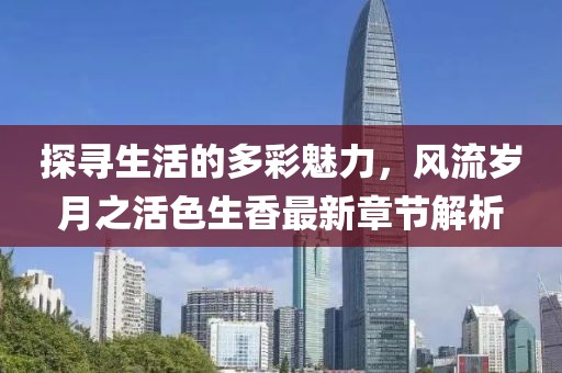 探寻生活的多彩魅力，风流岁月之活色生香最新章节解析