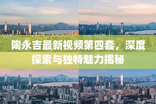 陶永吉最新视频第四套，深度探索与独特魅力揭秘