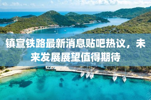 镇宣铁路最新消息贴吧热议，未来发展展望值得期待