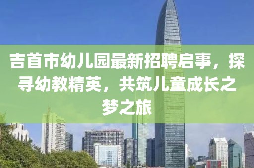 吉首市幼儿园最新招聘启事，探寻幼教精英，共筑儿童成长之梦之旅
