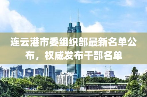 连云港市委组织部最新名单公布，权威发布干部名单