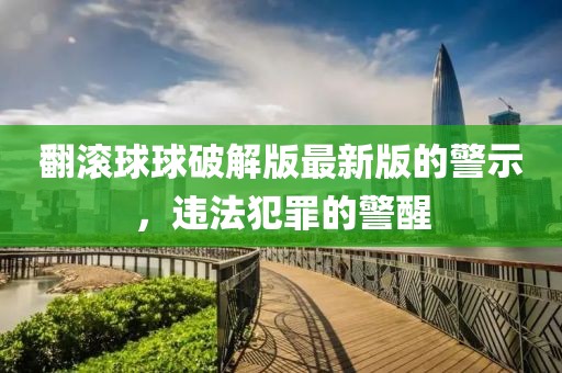 翻滚球球破解版最新版的警示，违法犯罪的警醒