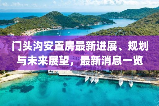 门头沟安置房最新进展、规划与未来展望，最新消息一览