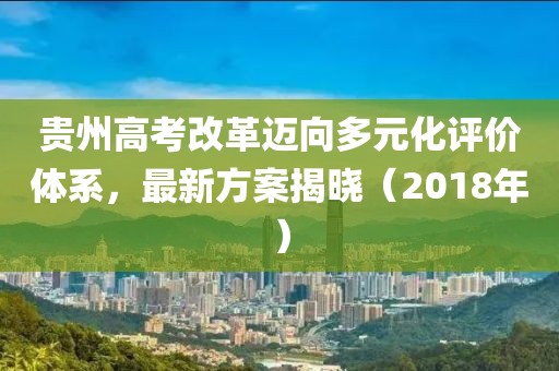 贵州高考改革迈向多元化评价体系，最新方案揭晓（2018年）