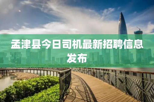 孟津县今日司机最新招聘信息发布