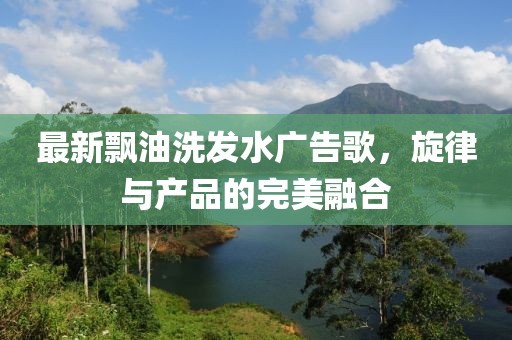 最新飘油洗发水广告歌，旋律与产品的完美融合