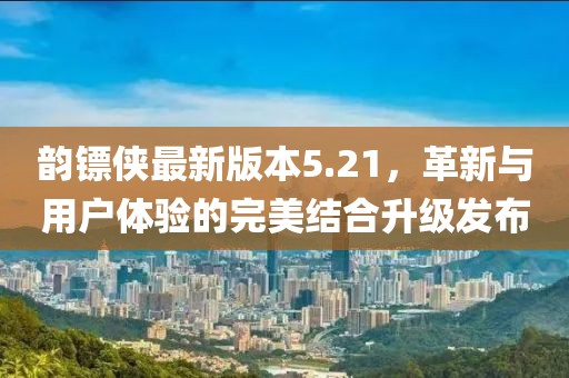 韵镖侠最新版本5.21，革新与用户体验的完美结合升级发布