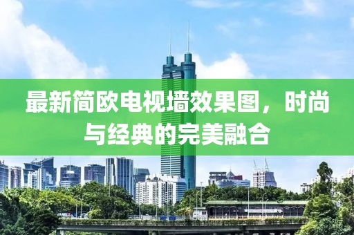 最新简欧电视墙效果图，时尚与经典的完美融合