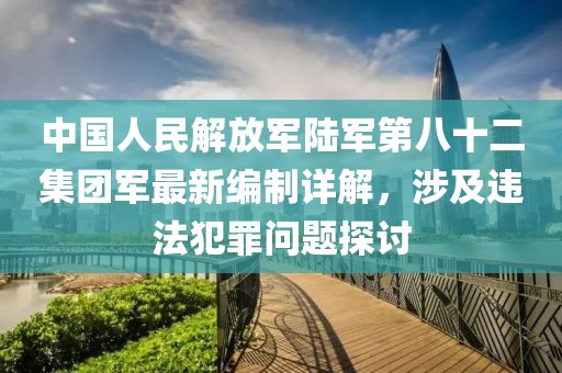 中国人民解放军陆军第八十二集团军最新编制详解，涉及违法犯罪问题探讨