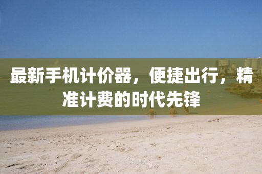 最新手机计价器，便捷出行，精准计费的时代先锋