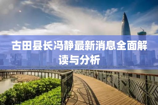 古田县长冯静最新消息全面解读与分析