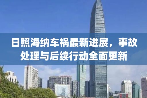 日照海纳车祸最新进展，事故处理与后续行动全面更新