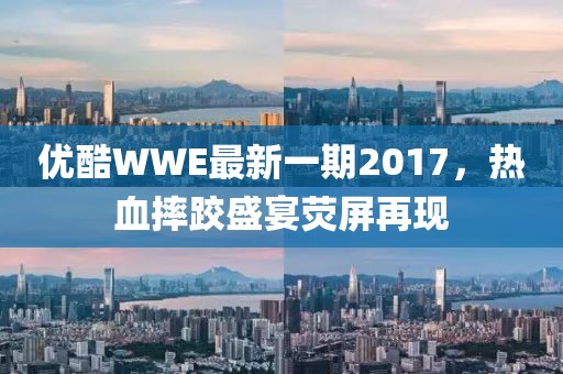 优酷WWE最新一期2017，热血摔跤盛宴荧屏再现