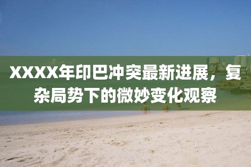 XXXX年印巴冲突最新进展，复杂局势下的微妙变化观察