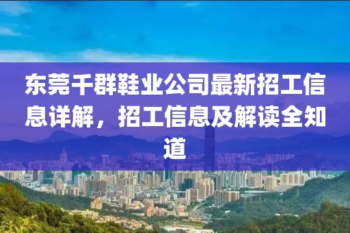 东莞千群鞋业公司最新招工信息详解，招工信息及解读全知道