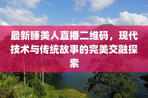 最新睡美人直播二维码，现代技术与传统故事的完美交融探索