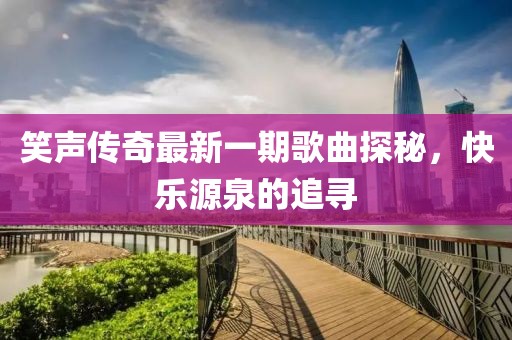 笑声传奇最新一期歌曲探秘，快乐源泉的追寻