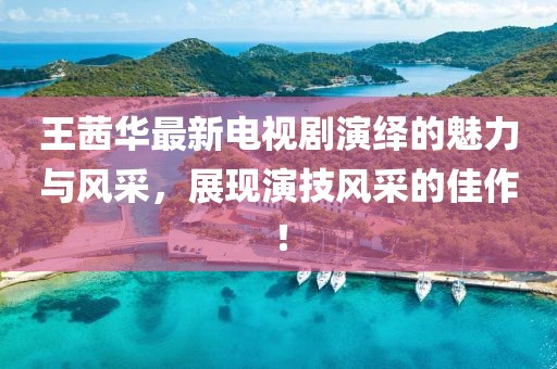 王茜华最新电视剧演绎的魅力与风采，展现演技风采的佳作！