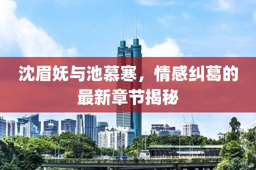 沈眉妩与池慕寒，情感纠葛的最新章节揭秘