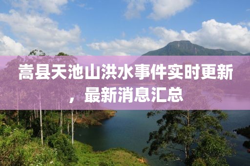 嵩县天池山洪水事件实时更新，最新消息汇总