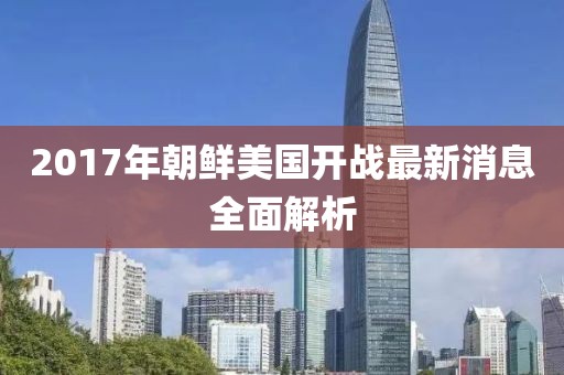 2017年朝鲜美国开战最新消息全面解析