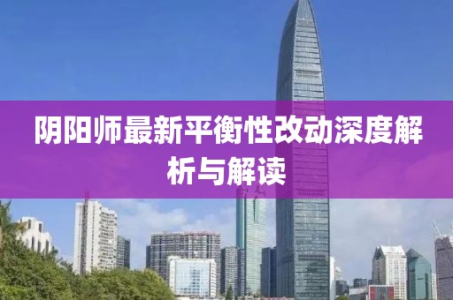 阴阳师最新平衡性改动深度解析与解读