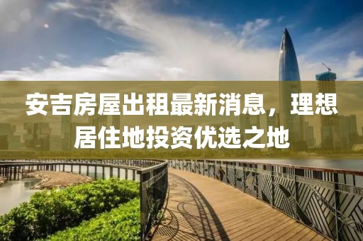 安吉房屋出租最新消息，理想居住地投资优选之地