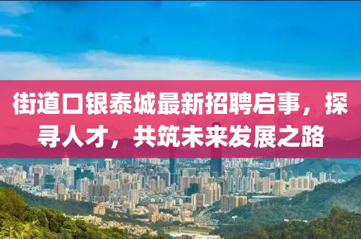 街道口银泰城最新招聘启事，探寻人才，共筑未来发展之路