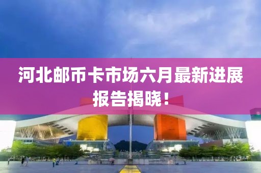 河北邮币卡市场六月最新进展报告揭晓！