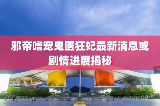 邪帝嗜宠鬼医狂妃最新消息或剧情进展揭秘
