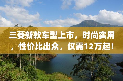 三菱新款车型上市，时尚实用，性价比出众，仅需12万起！