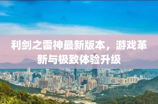 利剑之雷神最新版本，游戏革新与极致体验升级