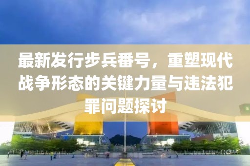 最新发行步兵番号，重塑现代战争形态的关键力量与违法犯罪问题探讨