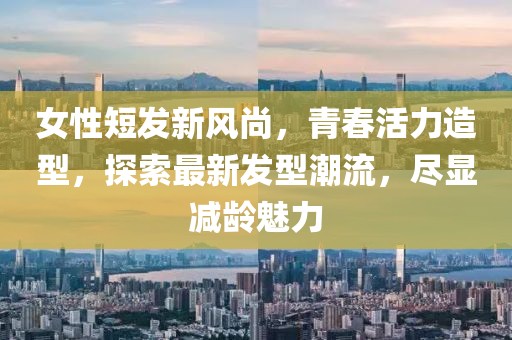 女性短发新风尚，青春活力造型，探索最新发型潮流，尽显减龄魅力