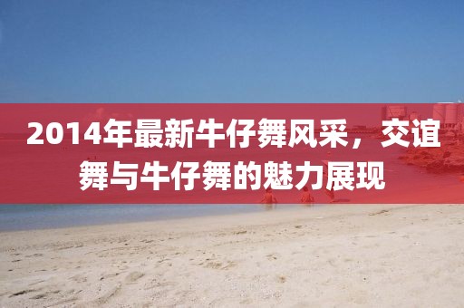 2014年最新牛仔舞风采，交谊舞与牛仔舞的魅力展现