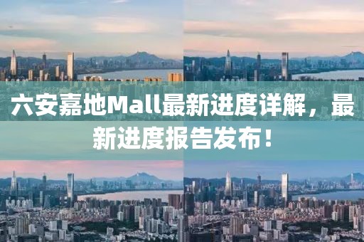 六安嘉地Mall最新进度详解，最新进度报告发布！