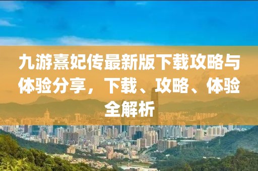 九游熹妃传最新版下载攻略与体验分享，下载、攻略、体验全解析