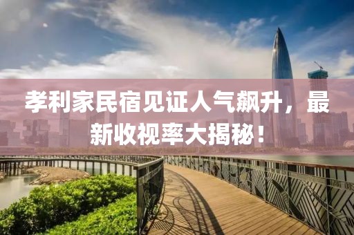 孝利家民宿见证人气飙升，最新收视率大揭秘！