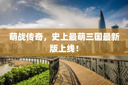 萌战传奇，史上最萌三国最新版上线！