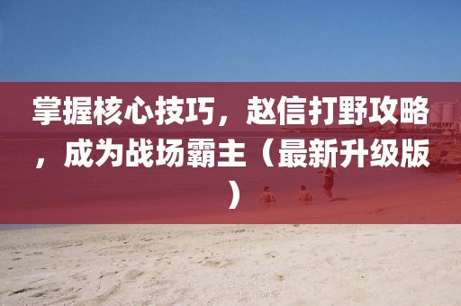 掌握核心技巧，赵信打野攻略，成为战场霸主（最新升级版）