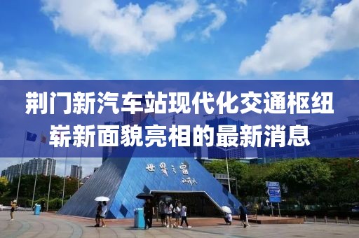 荆门新汽车站现代化交通枢纽崭新面貌亮相的最新消息