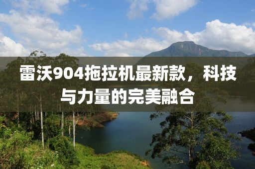 雷沃904拖拉机最新款，科技与力量的完美融合
