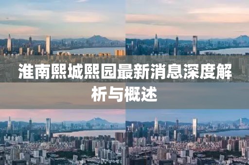 淮南熙城熙园最新消息深度解析与概述