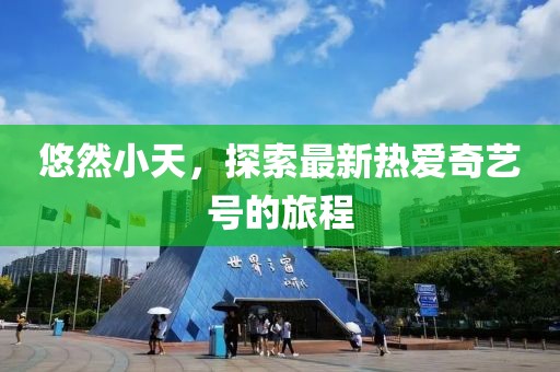 悠然小天，探索最新热爱奇艺号的旅程