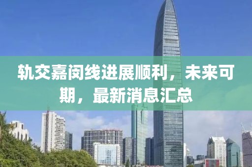 轨交嘉闵线进展顺利，未来可期，最新消息汇总
