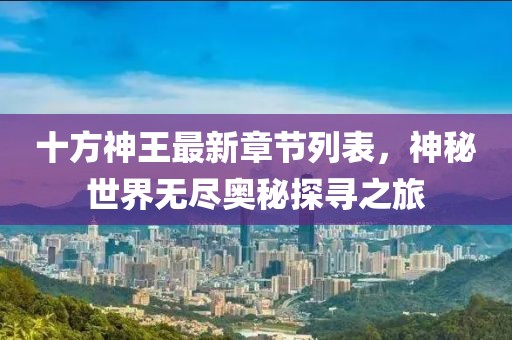 十方神王最新章节列表，神秘世界无尽奥秘探寻之旅